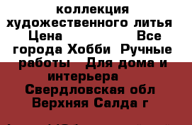 коллекция художественного литья › Цена ­ 1 200 000 - Все города Хобби. Ручные работы » Для дома и интерьера   . Свердловская обл.,Верхняя Салда г.